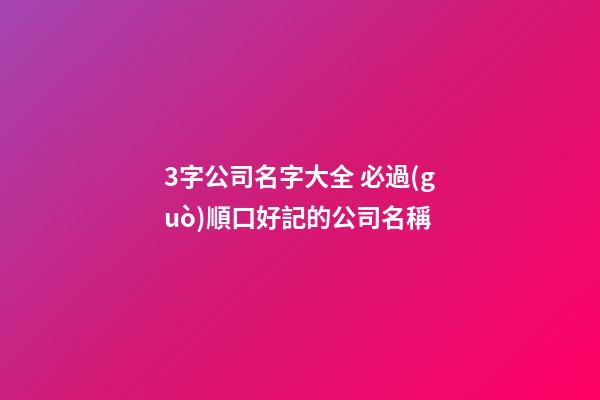 3字公司名字大全 必過(guò)順口好記的公司名稱-第1張-公司起名-玄機(jī)派